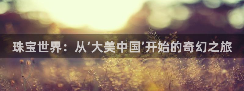 新宝5玩法：珠宝世界：从‘大美中国’开始的奇幻之旅