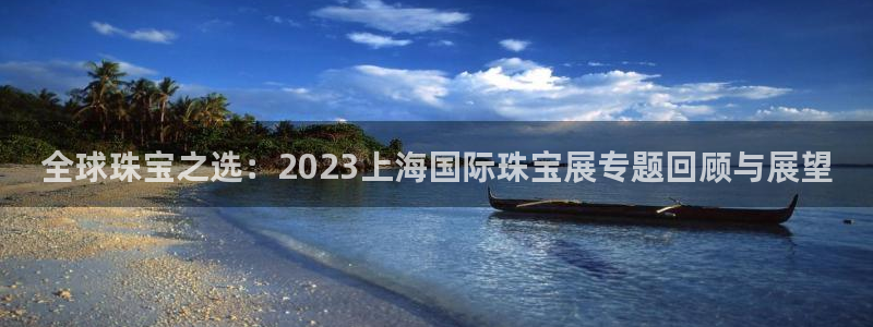 新宝5口67五壹叁八：全球珠宝之选：2023上海国际珠宝展专题回顾与展望