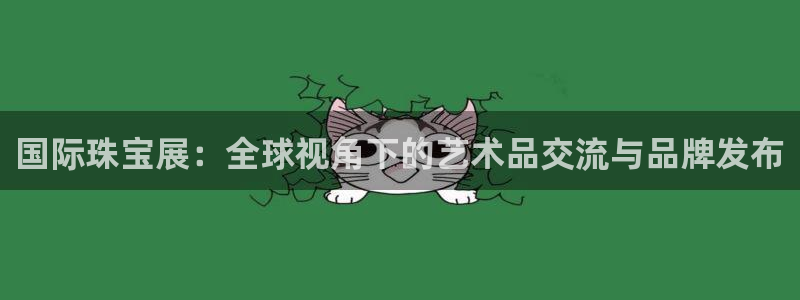 新宝5登录注册：国际珠宝展：全球视角下的艺术品交流与品牌发布