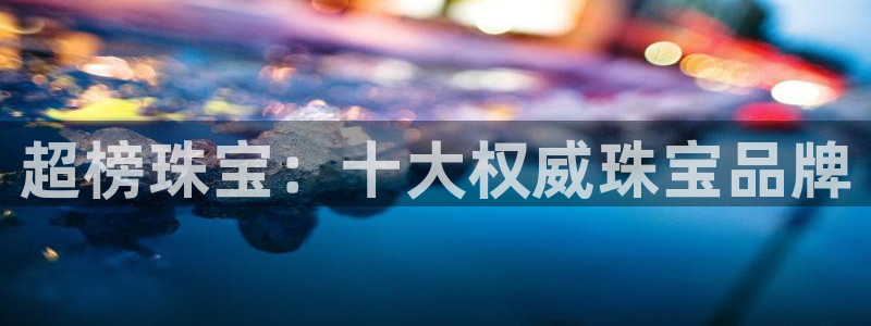 新宝5官网：超榜珠宝：十大权威珠宝品牌