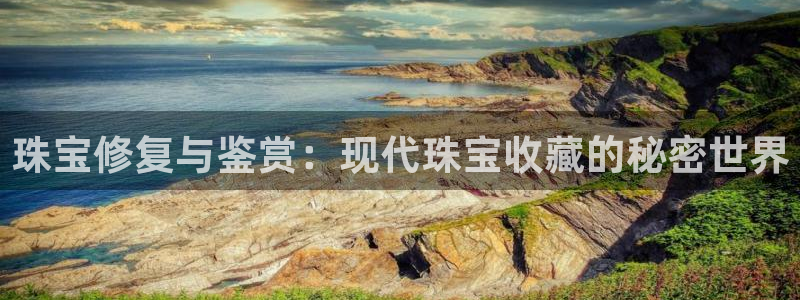 新宝5手机登录：珠宝修复与鉴赏：现代珠宝收藏的秘密世界