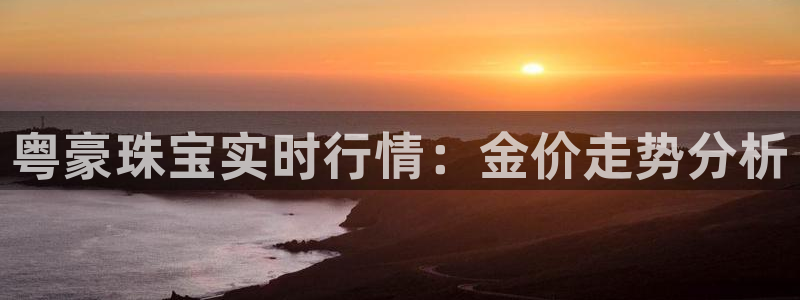 新宝5娱乐同：粤豪珠宝实时行情：金价走势分析