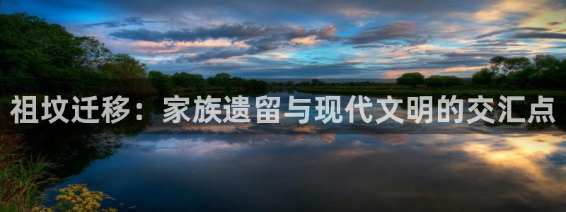 新宝5手机app：祖坟迁移：家族遗留与现代文明的交汇点