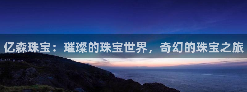 新宝5注册账号：亿森珠宝：璀璨的珠宝世界，奇幻的珠宝之旅