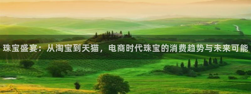 新宝5注册登录：珠宝盛宴：从淘宝到天猫，电商时代珠宝的消费趋势与未来可能