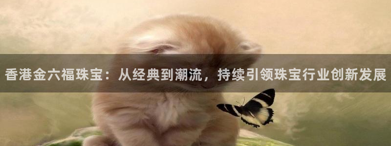 新宝5娱乐登录：香港金六福珠宝：从经典到潮流，持续引领珠宝行业创新发展