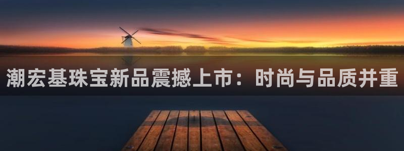 新宝5手机测速：潮宏基珠宝新品震撼上市：时尚与品质并重