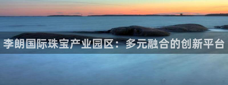 新宝5玩法：李朗国际珠宝产业园区：多元融合的创新平台