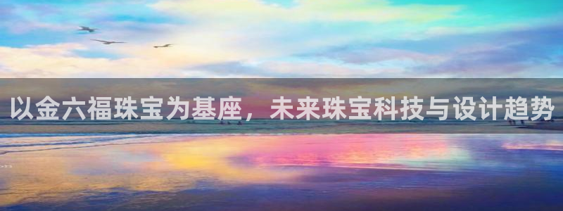 新宝5娱乐如：以金六福珠宝为基座，未来珠宝科技与设计趋势