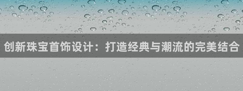 新宝5链接：创新珠宝首饰设计：打造经典与潮流的完美结合