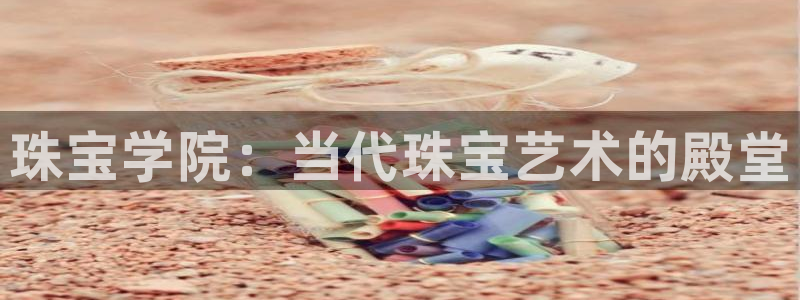 新宝5娱乐：珠宝学院：当代珠宝艺术的殿堂