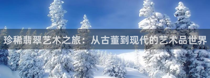 新宝5褚74OOO5：珍稀翡翠艺术之旅：从古董到现代的艺术品世界