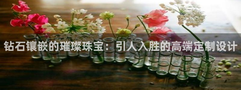 新宝5娱乐代理：钻石镶嵌的璀璨珠宝：引人入胜的高端定制设计