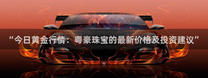 新宝5秒开：“今日黄金行情：粤豪珠宝的最新价格及投资建议”
