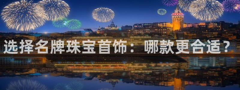 新宝5 注册：选择名牌珠宝首饰：哪款更合适？