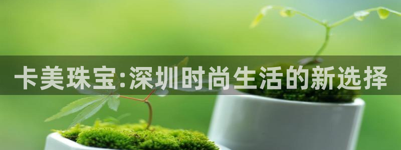 新宝5日740005蔻：卡美珠宝:深圳时尚生活的新选择