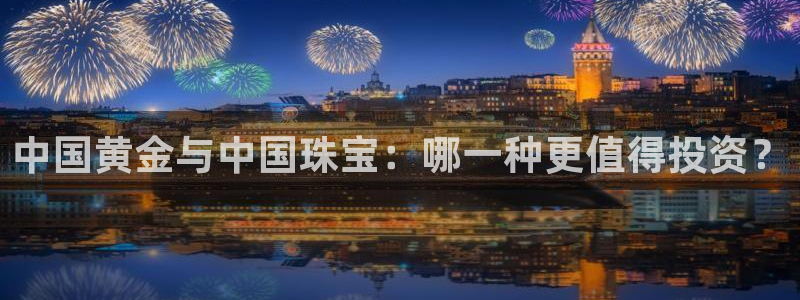 新宝5彩票平台登陆：中国黄金与中国珠宝：哪一种更值得投资？
