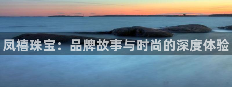 新宝5平台注册资金：凤禧珠宝：品牌故事与时尚的深度体验
