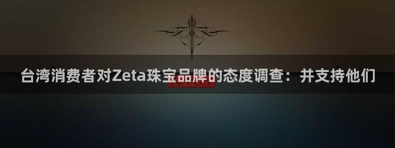 新宝5娱乐招商：台湾消费者对Zeta珠宝品牌的态度调查：并支持他们