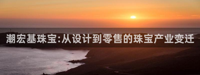 新宝j2O5O5O：潮宏基珠宝:从设计到零售的珠宝产业变迁