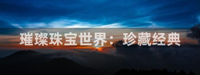 新宝5找找74OOO5：璀璨珠宝世界：珍藏经典