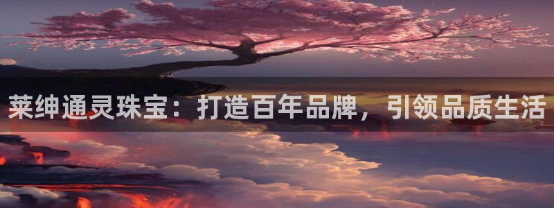 新宝5日740005蔻：莱绅通灵珠宝：打造百年品牌，引领品质生活