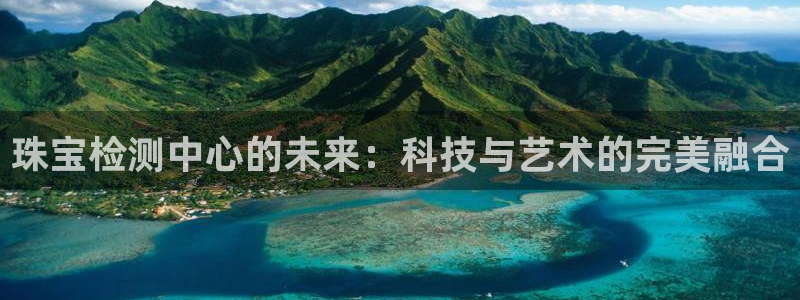 新宝5平台注册：珠宝检测中心的未来：科技与艺术的完美融合