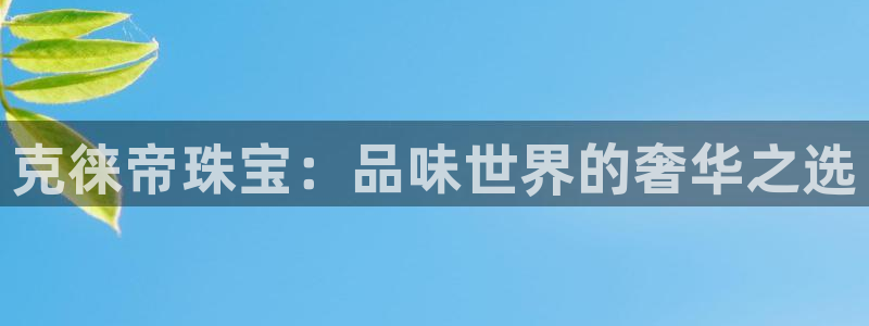 新宝6霸哥5：克徕帝珠宝：品味世界的奢华之选