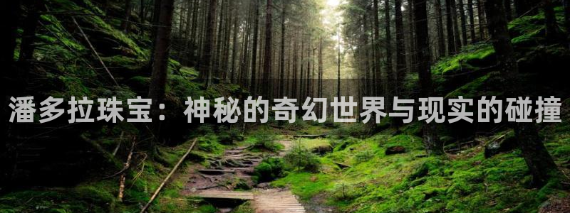 新宝5注册测速登录：潘多拉珠宝：神秘的奇幻世界与现实的碰撞