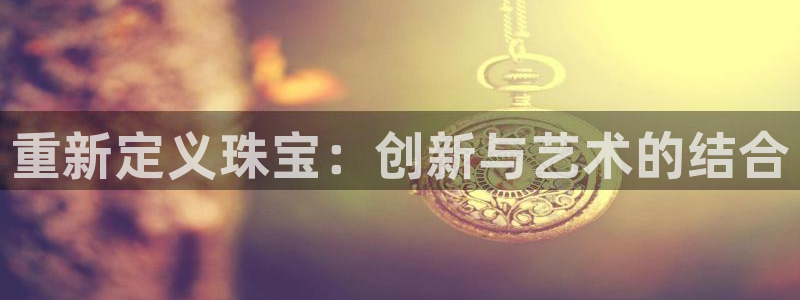 新宝股东瞧听2 5 5：重新定义珠宝：创新与艺术的结合