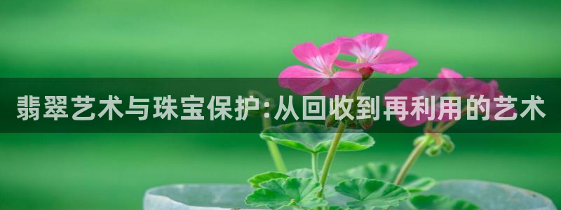 新宝5吕74OOO5：翡翠艺术与珠宝保护:从回收到再利用的艺术