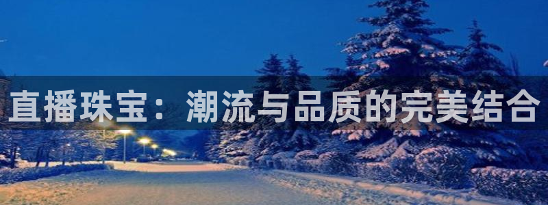 新宝5上来77542：直播珠宝：潮流与品质的完美结合