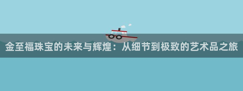 新宝5娱乐主管：金至福珠宝的未来与辉煌：从细节到极致的艺术品之旅