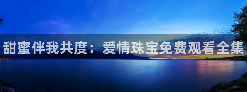 新宝5 - 测速登陆：甜蜜伴我共度：爱情珠宝免费观看全集