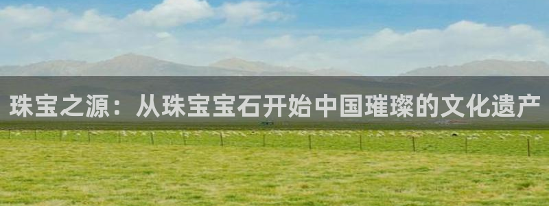 新宝3得74OO5：珠宝之源：从珠宝宝石开始中国璀璨的文化遗产