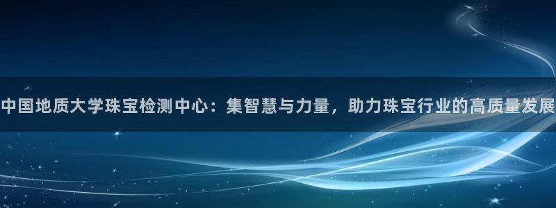 新宝5 代理：中国地质大学珠宝检测中心：集智慧与力量，助力珠宝行业的高质量发展