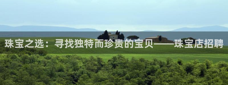 新宝5登录测速中心：珠宝之选：寻找独特而珍贵的宝贝——珠宝店招聘