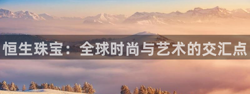 新宝5网站：恒生珠宝：全球时尚与艺术的交汇点