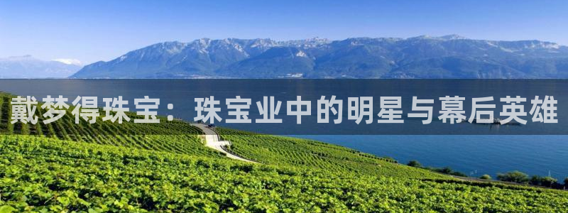 新宝5平棋牌：戴梦得珠宝：珠宝业中的明星与幕后英雄