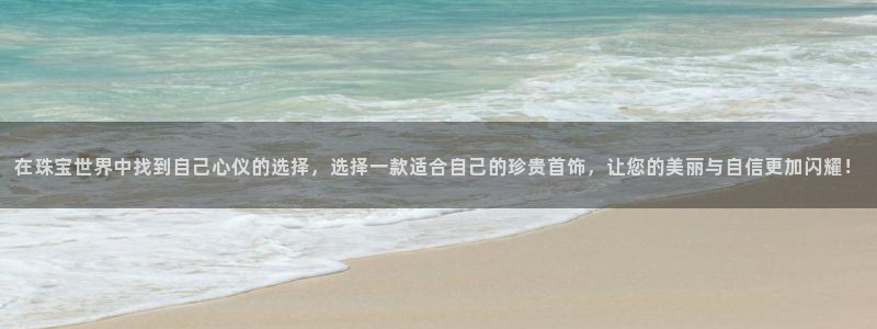 新宝5是什么：在珠宝世界中找到自己心仪的选择，选择一款适合自己的珍贵首饰，让您的