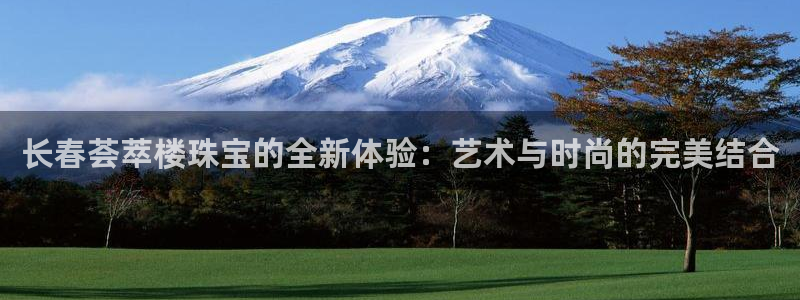 新宝5 888：长春荟萃楼珠宝的全新体验：艺术与时尚的完美结合