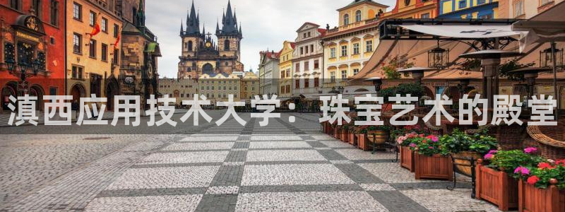 新宝5登录入口网址：滇西应用技术大学：珠宝艺术的殿堂