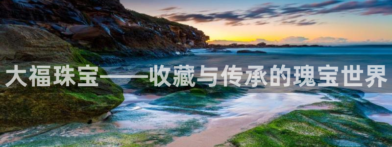 新宝5娱乐多：大福珠宝——收藏与传承的瑰宝世界