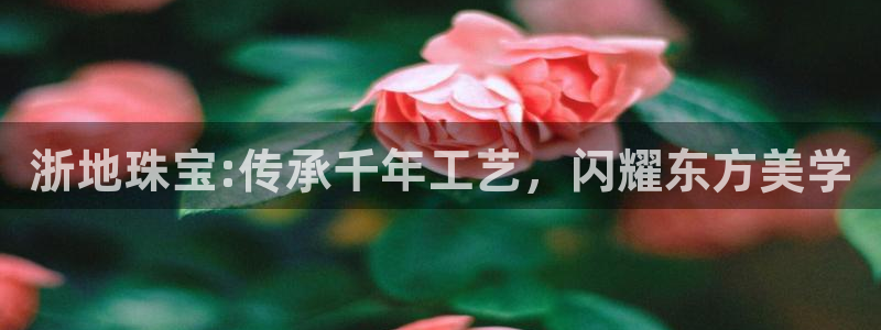 新宝5下载 迅雷下载：浙地珠宝:传承千年工艺，闪耀东方美学