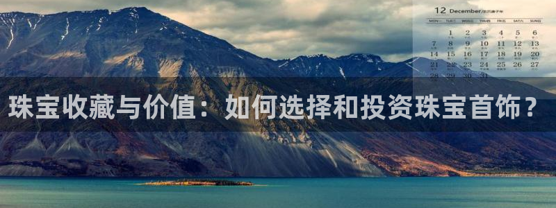 新宝5手机平台登陆：珠宝收藏与价值：如何选择和投资珠宝首饰？