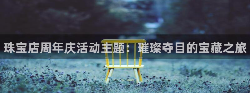 新宝5入口：珠宝店周年庆活动主题：璀璨夺目的宝藏之旅