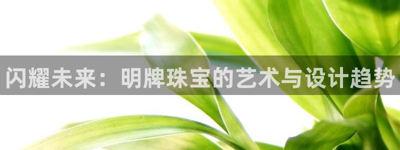 新宝5下载：闪耀未来：明牌珠宝的艺术与设计趋势