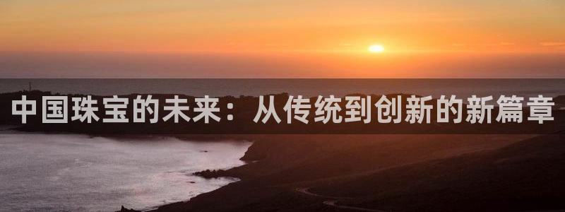 新宝5手机登陆：中国珠宝的未来：从传统到创新的新篇章