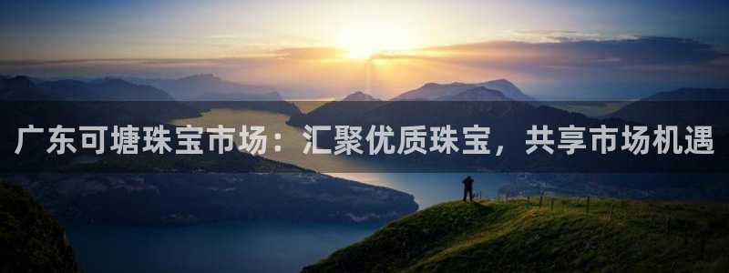 新宝5天：广东可塘珠宝市场：汇聚优质珠宝，共享市场机遇
