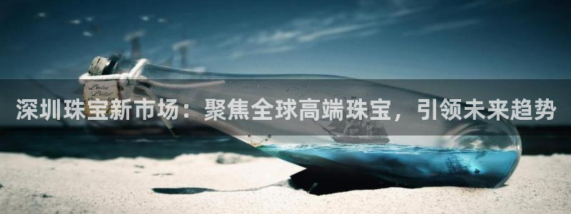 新宝5软件下载：深圳珠宝新市场：聚焦全球高端珠宝，引领未来趋势
